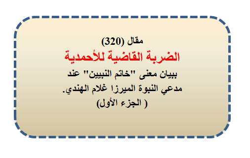 مقال (320) الضربة القاضية للأحمدية ببيان معنى "خاتم النبيين" عند الميرزا.( الجزء الأول) 