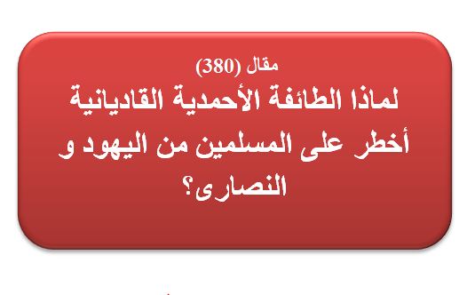 مقال (380) لماذا الطائفة الأحمدية القاديانية أخطر على المسلمين من اليهود و النصارى؟ 